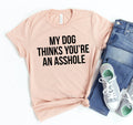 My Dog Thinks You're An Asshole T-shirt