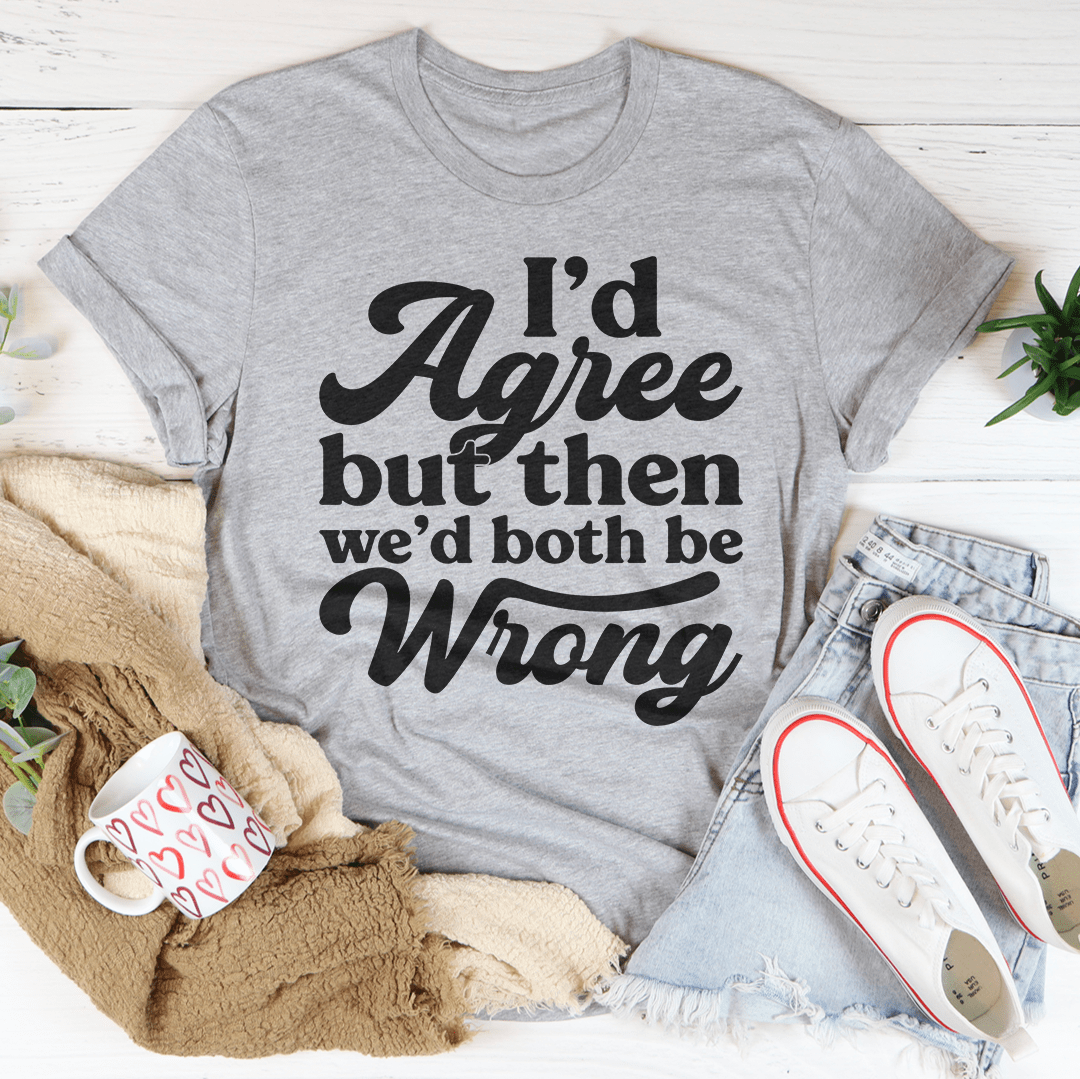 I'd Agree But Then We'd Both Be Wrong Tee