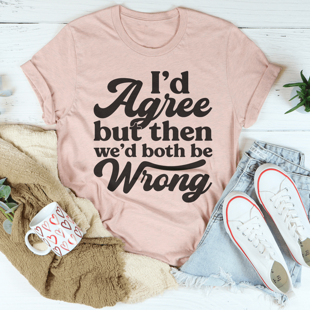 I'd Agree But Then We'd Both Be Wrong Tee