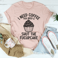 I Need Coffee You Need A Shut The Fucupcake Tee