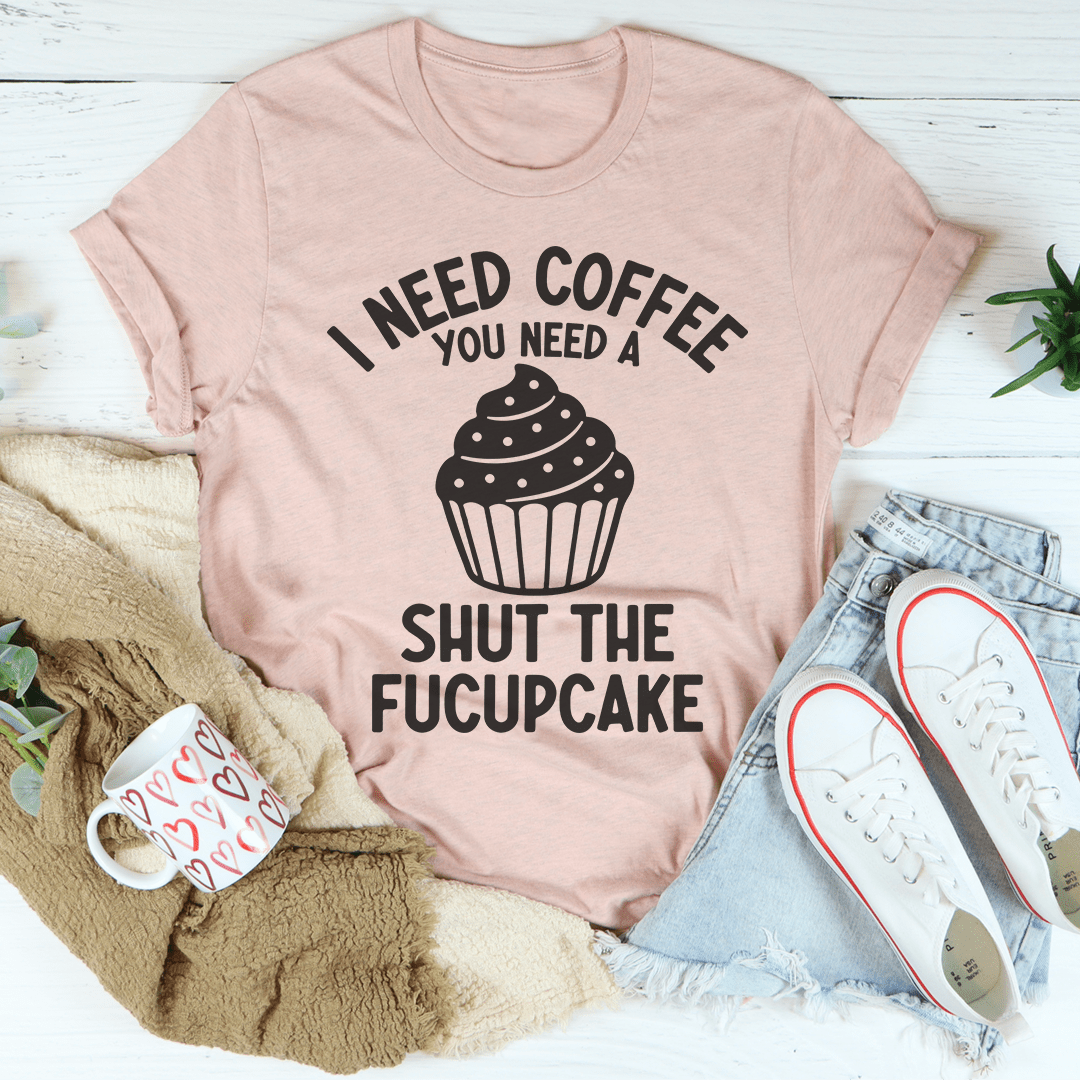 I Need Coffee You Need A Shut The Fucupcake Tee