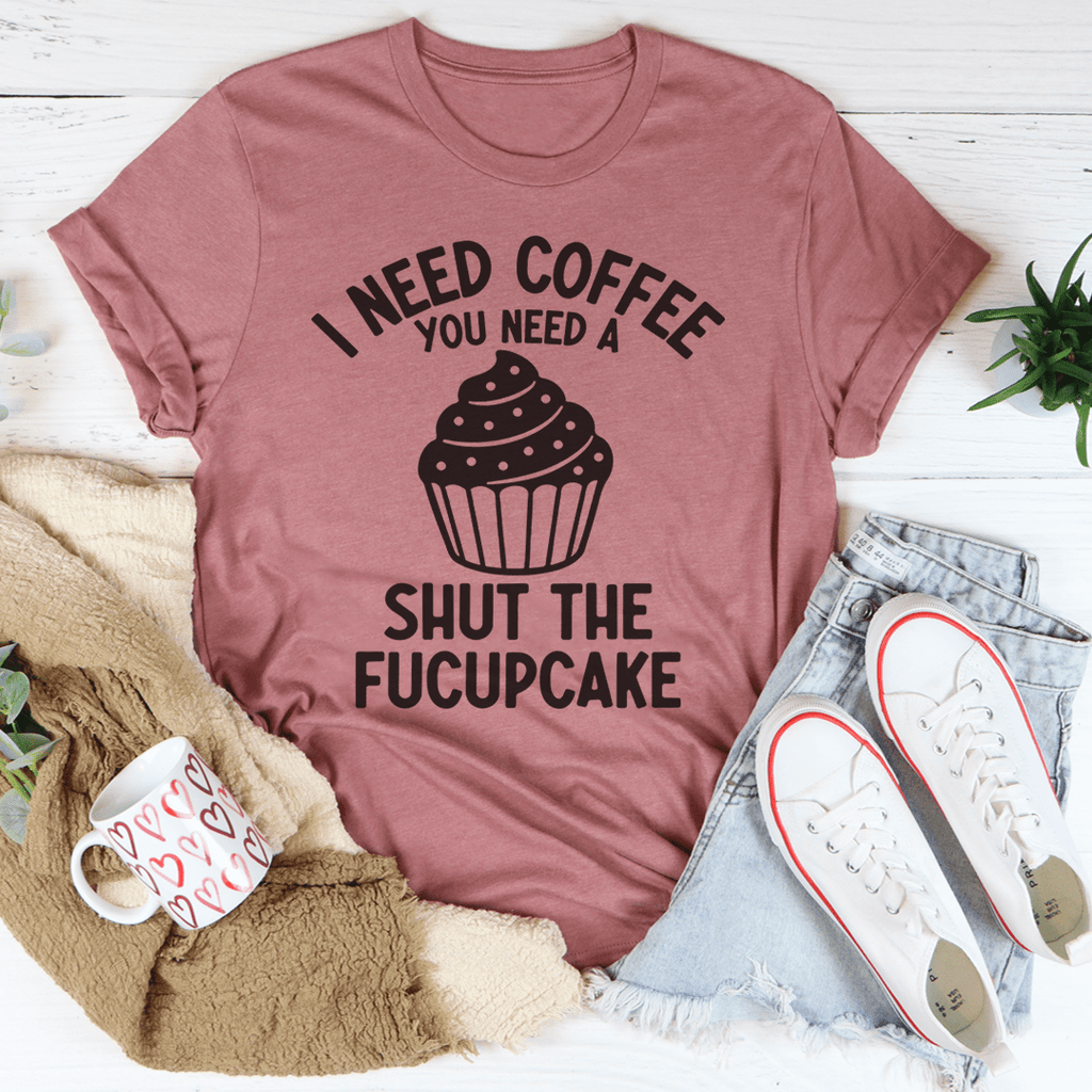 I Need Coffee You Need A Shut The Fucupcake Tee