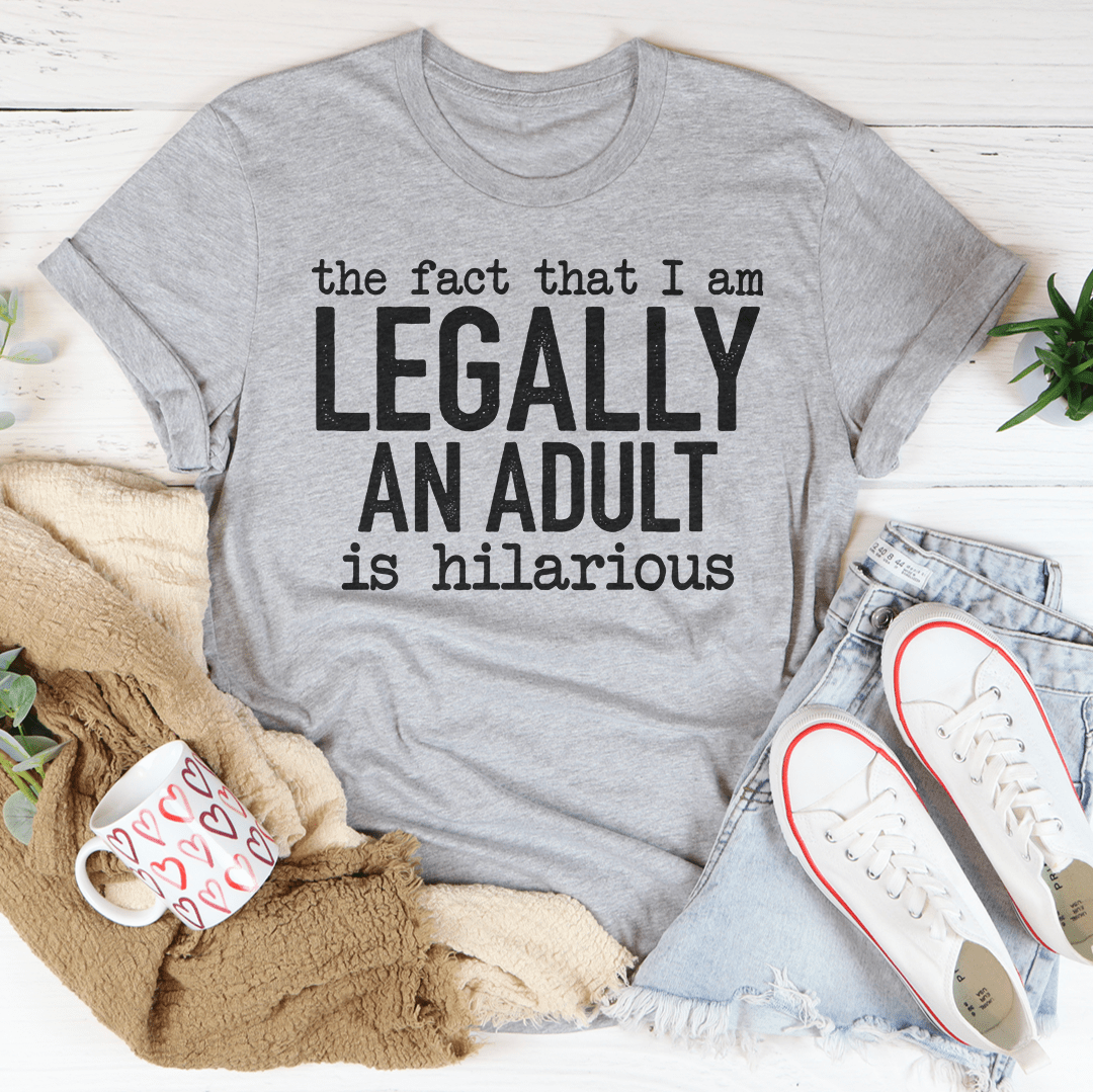 The Fact That I Am Legally An Adult Is Hilarious Tee